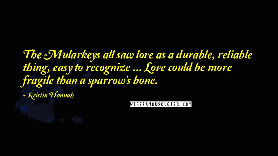 Kristin Hannah Quotes: The Mularkeys all saw love as a durable, reliable thing, easy to recognize ... Love could be more fragile than a sparrow's bone.