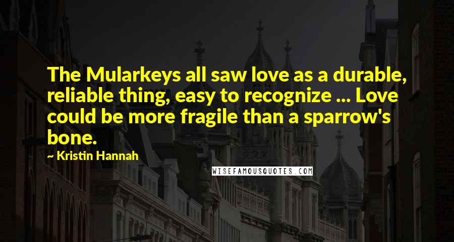 Kristin Hannah Quotes: The Mularkeys all saw love as a durable, reliable thing, easy to recognize ... Love could be more fragile than a sparrow's bone.