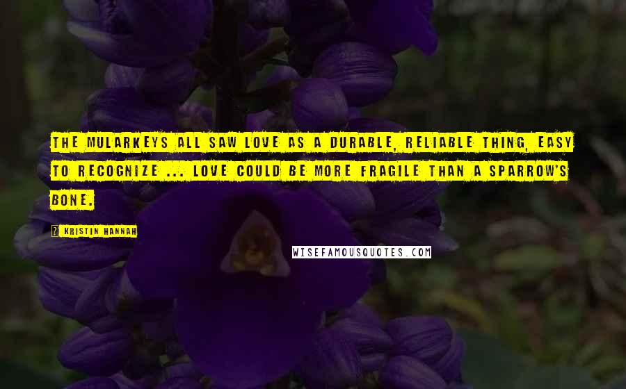 Kristin Hannah Quotes: The Mularkeys all saw love as a durable, reliable thing, easy to recognize ... Love could be more fragile than a sparrow's bone.