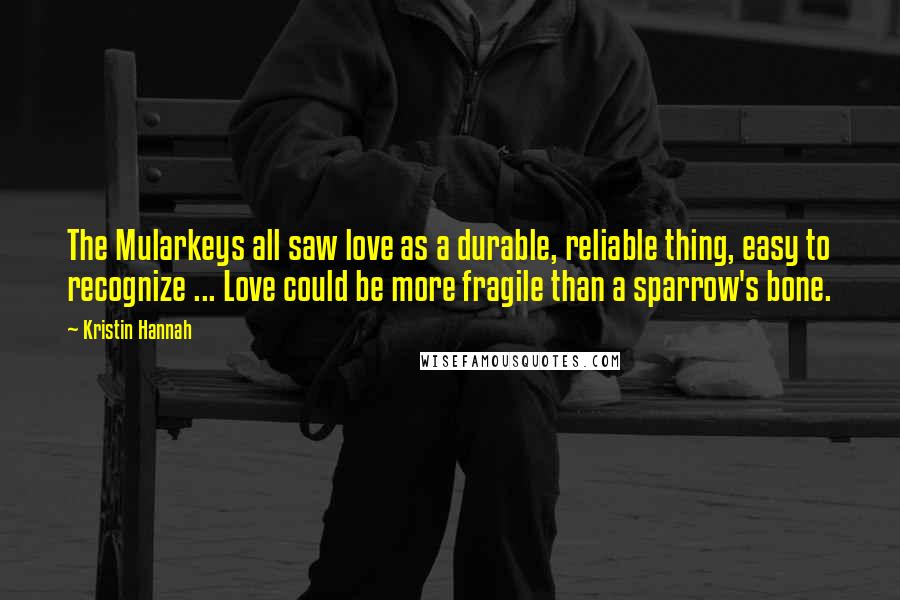 Kristin Hannah Quotes: The Mularkeys all saw love as a durable, reliable thing, easy to recognize ... Love could be more fragile than a sparrow's bone.