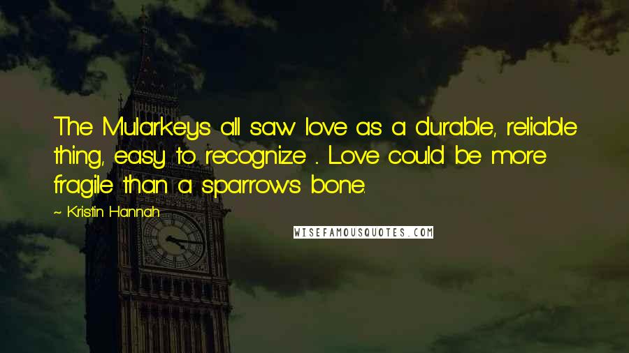 Kristin Hannah Quotes: The Mularkeys all saw love as a durable, reliable thing, easy to recognize ... Love could be more fragile than a sparrow's bone.