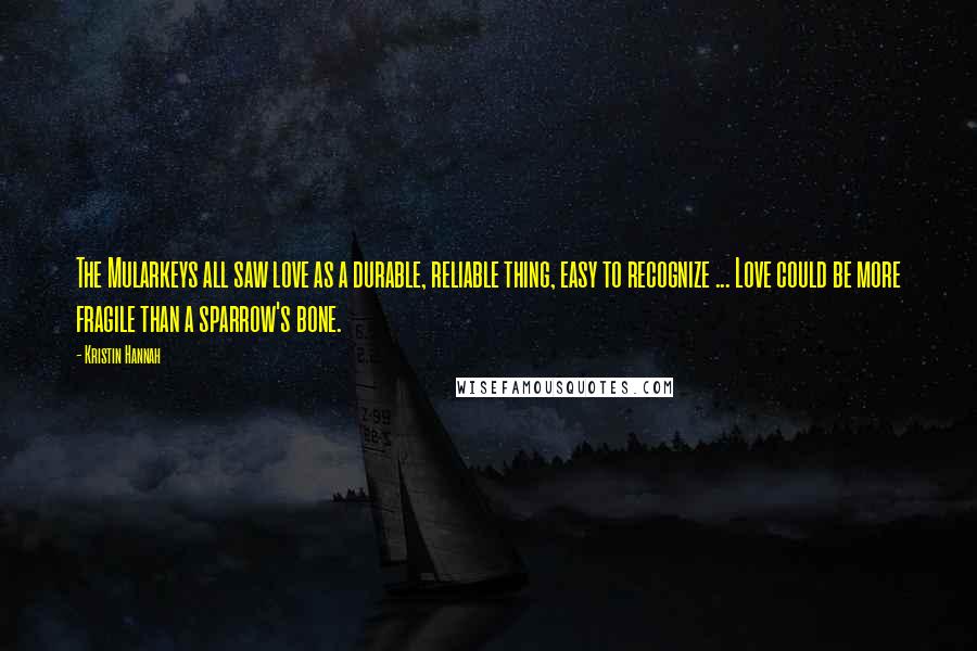 Kristin Hannah Quotes: The Mularkeys all saw love as a durable, reliable thing, easy to recognize ... Love could be more fragile than a sparrow's bone.