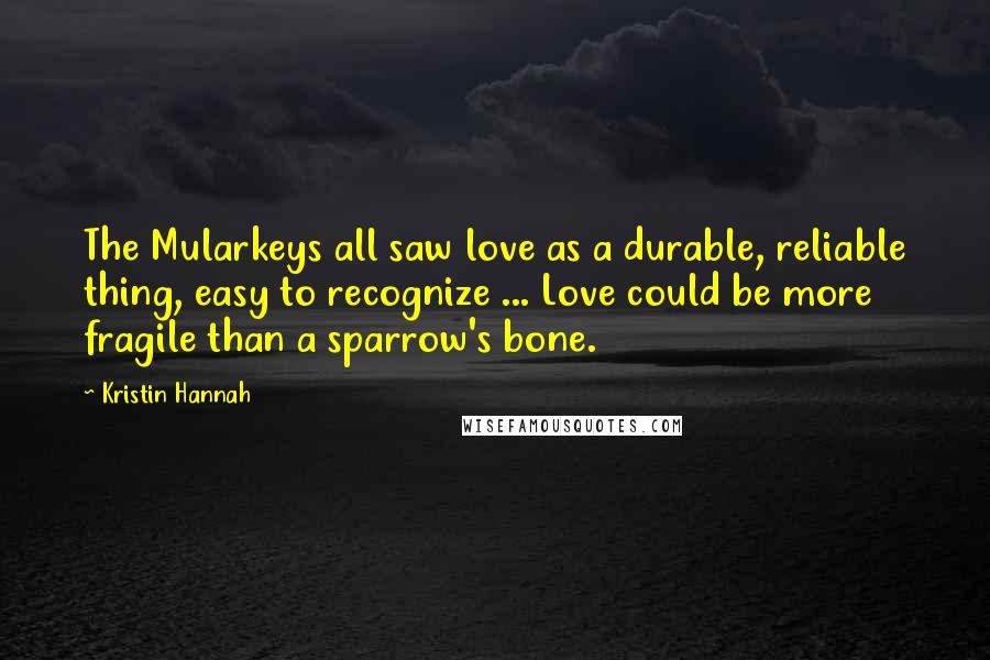 Kristin Hannah Quotes: The Mularkeys all saw love as a durable, reliable thing, easy to recognize ... Love could be more fragile than a sparrow's bone.