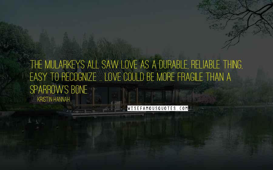 Kristin Hannah Quotes: The Mularkeys all saw love as a durable, reliable thing, easy to recognize ... Love could be more fragile than a sparrow's bone.