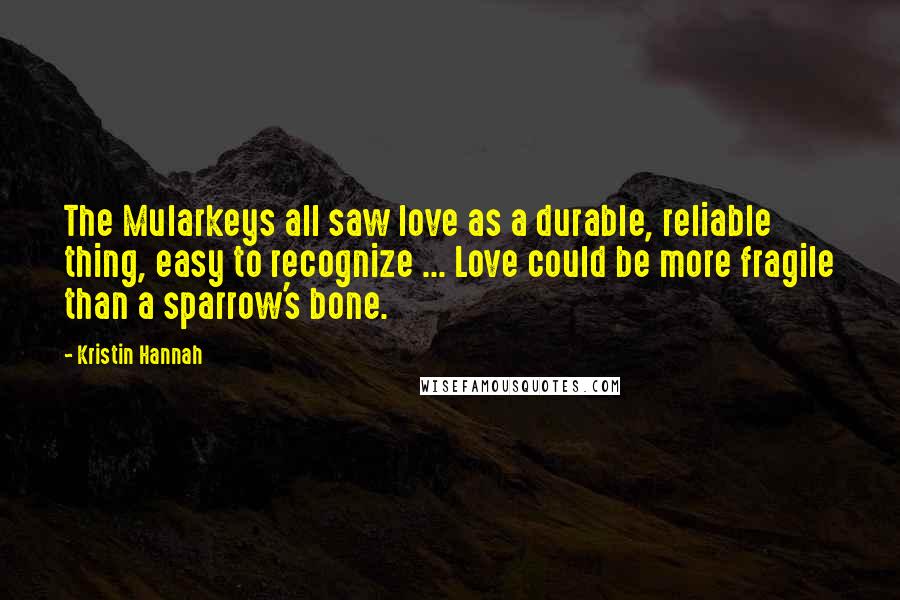 Kristin Hannah Quotes: The Mularkeys all saw love as a durable, reliable thing, easy to recognize ... Love could be more fragile than a sparrow's bone.