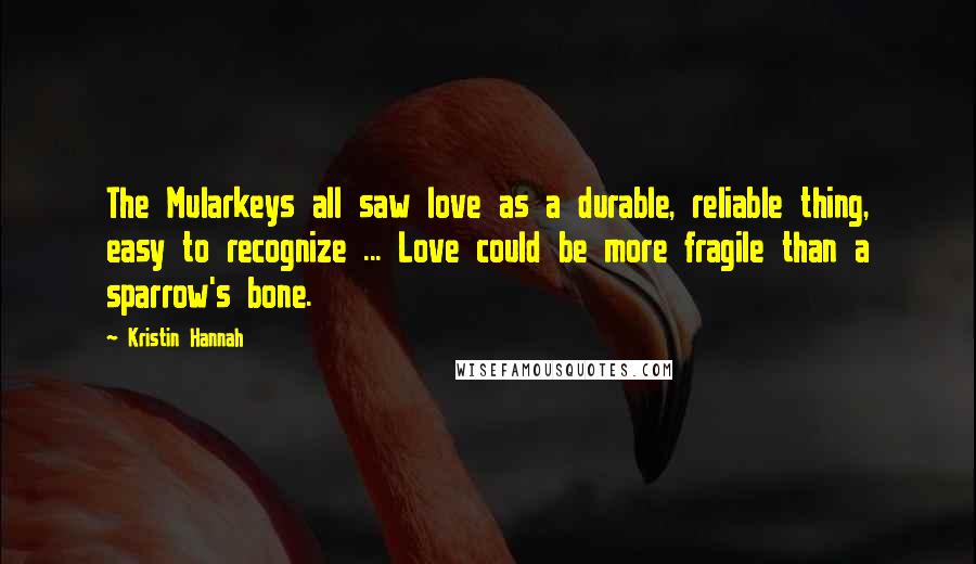 Kristin Hannah Quotes: The Mularkeys all saw love as a durable, reliable thing, easy to recognize ... Love could be more fragile than a sparrow's bone.