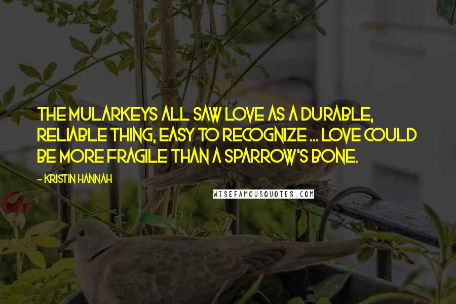 Kristin Hannah Quotes: The Mularkeys all saw love as a durable, reliable thing, easy to recognize ... Love could be more fragile than a sparrow's bone.