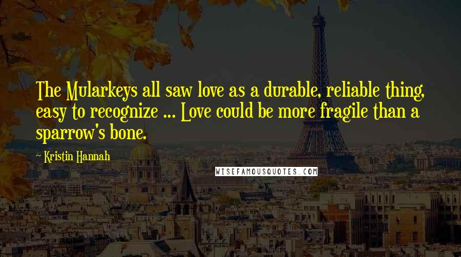 Kristin Hannah Quotes: The Mularkeys all saw love as a durable, reliable thing, easy to recognize ... Love could be more fragile than a sparrow's bone.