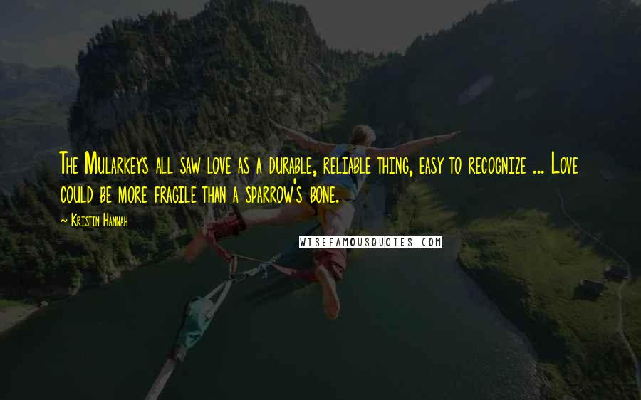 Kristin Hannah Quotes: The Mularkeys all saw love as a durable, reliable thing, easy to recognize ... Love could be more fragile than a sparrow's bone.