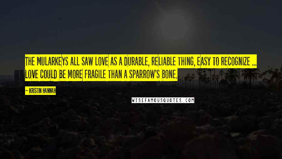 Kristin Hannah Quotes: The Mularkeys all saw love as a durable, reliable thing, easy to recognize ... Love could be more fragile than a sparrow's bone.