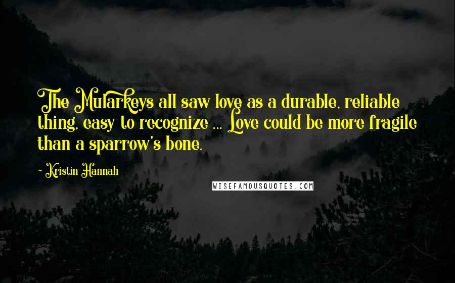 Kristin Hannah Quotes: The Mularkeys all saw love as a durable, reliable thing, easy to recognize ... Love could be more fragile than a sparrow's bone.