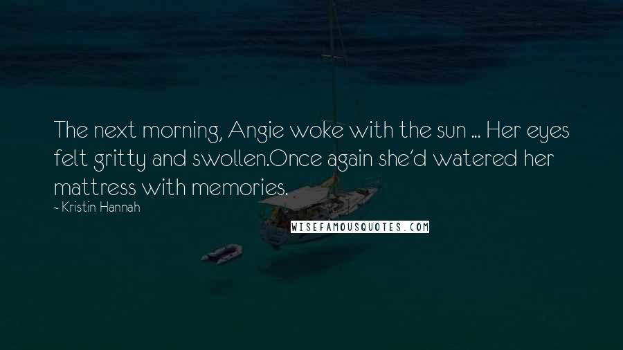 Kristin Hannah Quotes: The next morning, Angie woke with the sun ... Her eyes felt gritty and swollen.Once again she'd watered her mattress with memories.