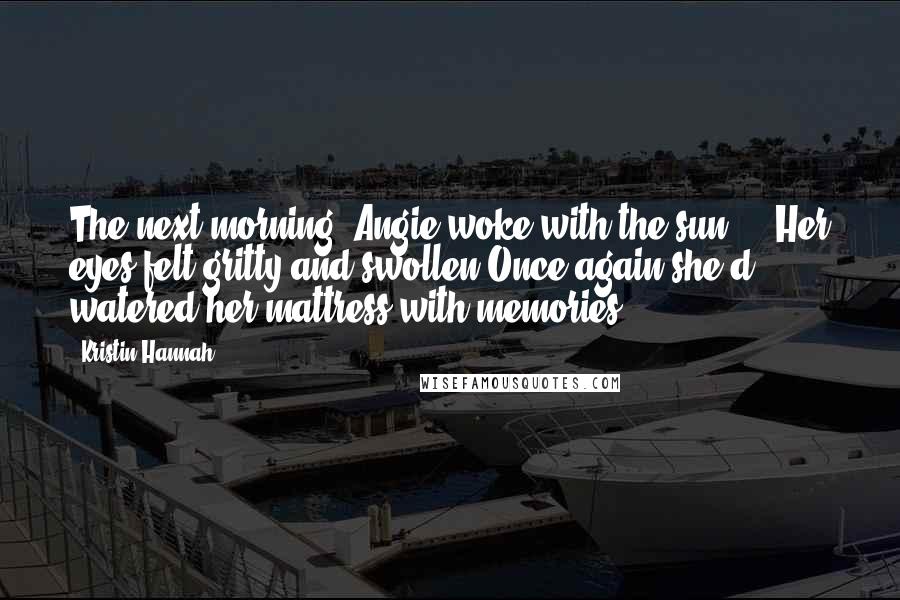 Kristin Hannah Quotes: The next morning, Angie woke with the sun ... Her eyes felt gritty and swollen.Once again she'd watered her mattress with memories.