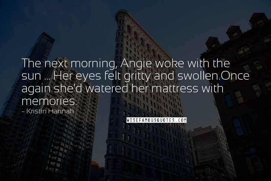 Kristin Hannah Quotes: The next morning, Angie woke with the sun ... Her eyes felt gritty and swollen.Once again she'd watered her mattress with memories.