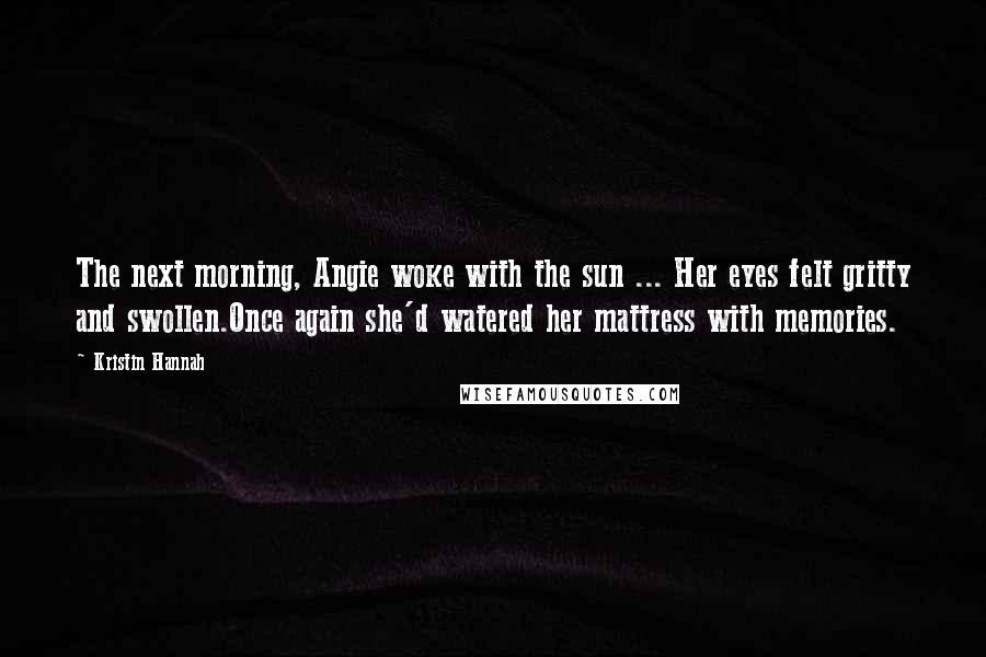 Kristin Hannah Quotes: The next morning, Angie woke with the sun ... Her eyes felt gritty and swollen.Once again she'd watered her mattress with memories.