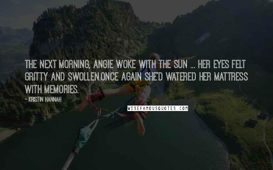 Kristin Hannah Quotes: The next morning, Angie woke with the sun ... Her eyes felt gritty and swollen.Once again she'd watered her mattress with memories.