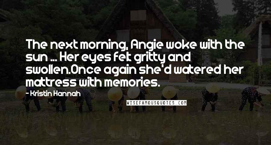 Kristin Hannah Quotes: The next morning, Angie woke with the sun ... Her eyes felt gritty and swollen.Once again she'd watered her mattress with memories.