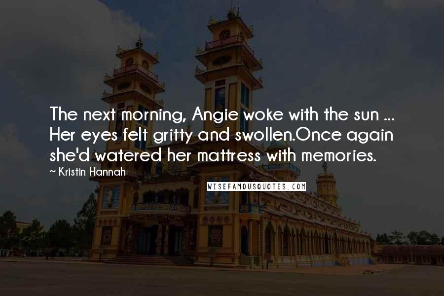 Kristin Hannah Quotes: The next morning, Angie woke with the sun ... Her eyes felt gritty and swollen.Once again she'd watered her mattress with memories.