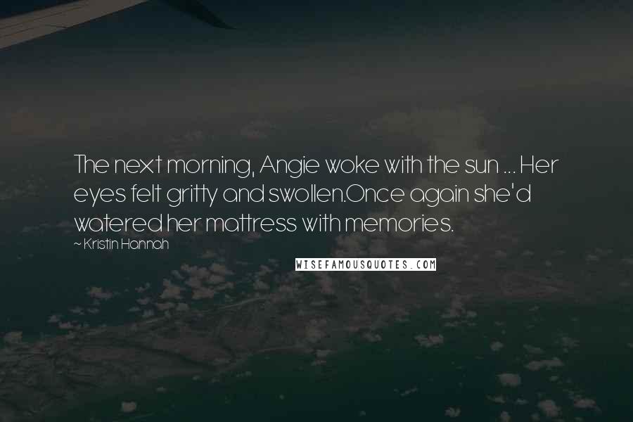 Kristin Hannah Quotes: The next morning, Angie woke with the sun ... Her eyes felt gritty and swollen.Once again she'd watered her mattress with memories.