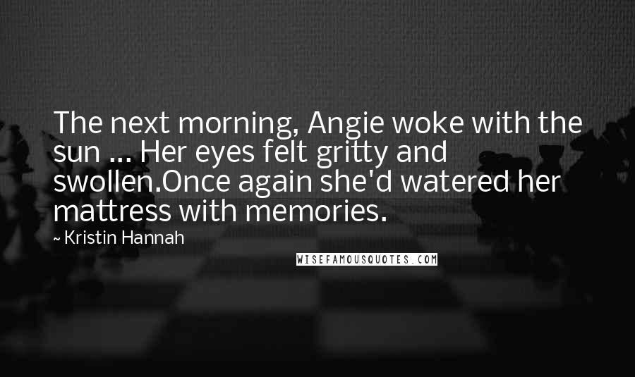 Kristin Hannah Quotes: The next morning, Angie woke with the sun ... Her eyes felt gritty and swollen.Once again she'd watered her mattress with memories.