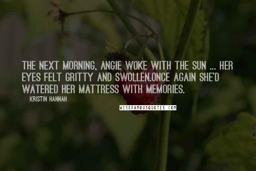 Kristin Hannah Quotes: The next morning, Angie woke with the sun ... Her eyes felt gritty and swollen.Once again she'd watered her mattress with memories.