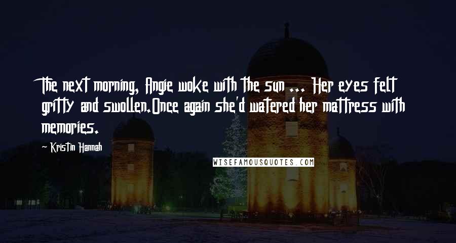 Kristin Hannah Quotes: The next morning, Angie woke with the sun ... Her eyes felt gritty and swollen.Once again she'd watered her mattress with memories.