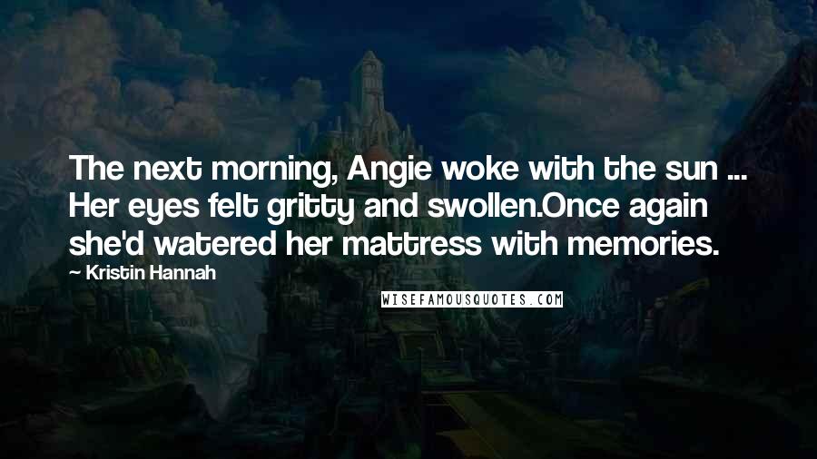 Kristin Hannah Quotes: The next morning, Angie woke with the sun ... Her eyes felt gritty and swollen.Once again she'd watered her mattress with memories.