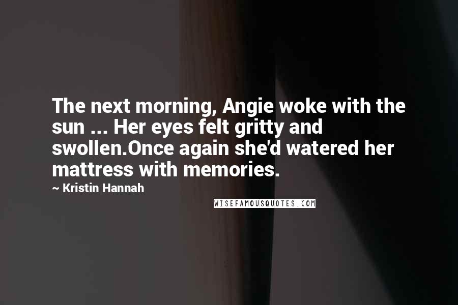 Kristin Hannah Quotes: The next morning, Angie woke with the sun ... Her eyes felt gritty and swollen.Once again she'd watered her mattress with memories.