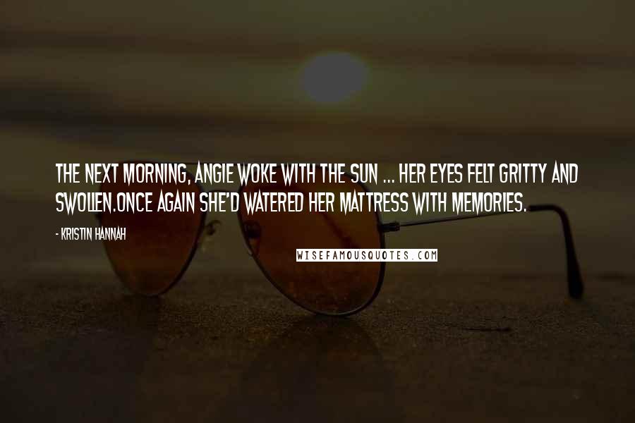 Kristin Hannah Quotes: The next morning, Angie woke with the sun ... Her eyes felt gritty and swollen.Once again she'd watered her mattress with memories.