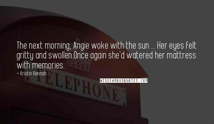 Kristin Hannah Quotes: The next morning, Angie woke with the sun ... Her eyes felt gritty and swollen.Once again she'd watered her mattress with memories.