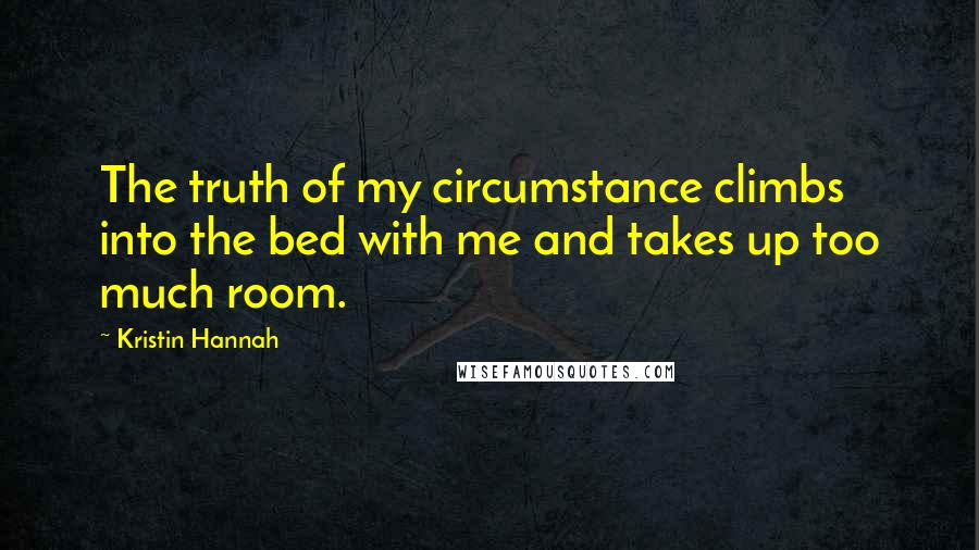 Kristin Hannah Quotes: The truth of my circumstance climbs into the bed with me and takes up too much room.