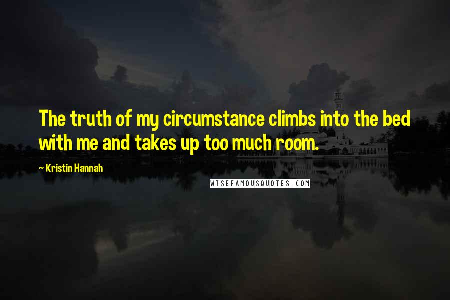 Kristin Hannah Quotes: The truth of my circumstance climbs into the bed with me and takes up too much room.