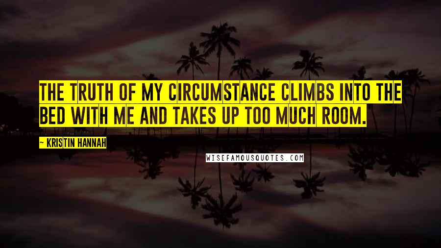 Kristin Hannah Quotes: The truth of my circumstance climbs into the bed with me and takes up too much room.
