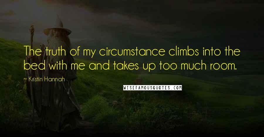 Kristin Hannah Quotes: The truth of my circumstance climbs into the bed with me and takes up too much room.