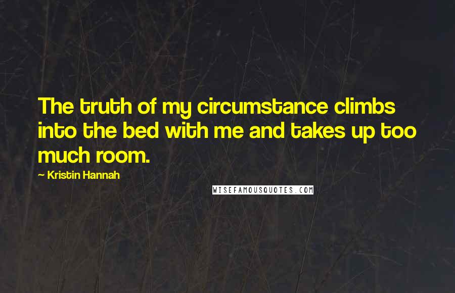 Kristin Hannah Quotes: The truth of my circumstance climbs into the bed with me and takes up too much room.