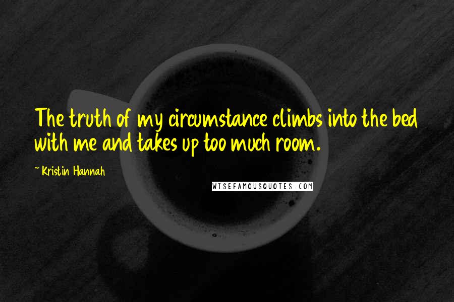Kristin Hannah Quotes: The truth of my circumstance climbs into the bed with me and takes up too much room.
