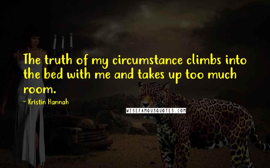 Kristin Hannah Quotes: The truth of my circumstance climbs into the bed with me and takes up too much room.