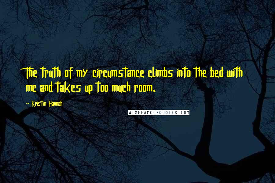 Kristin Hannah Quotes: The truth of my circumstance climbs into the bed with me and takes up too much room.