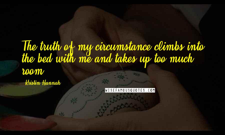 Kristin Hannah Quotes: The truth of my circumstance climbs into the bed with me and takes up too much room.
