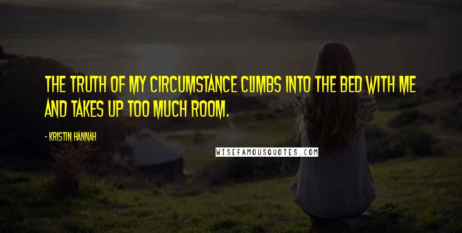 Kristin Hannah Quotes: The truth of my circumstance climbs into the bed with me and takes up too much room.