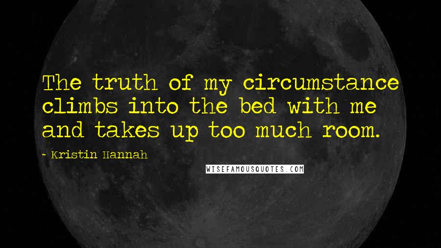 Kristin Hannah Quotes: The truth of my circumstance climbs into the bed with me and takes up too much room.