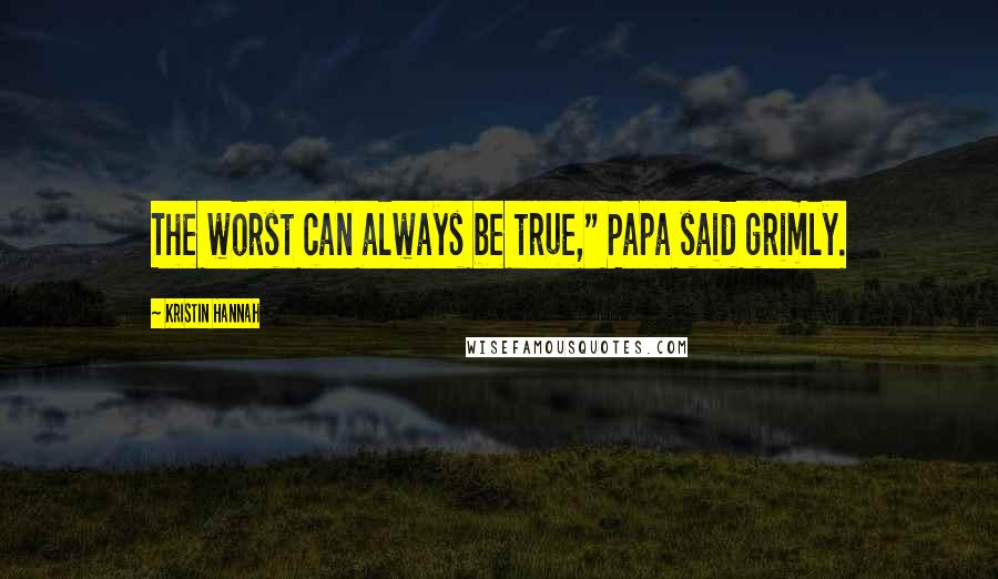 Kristin Hannah Quotes: The worst can always be true," Papa said grimly.