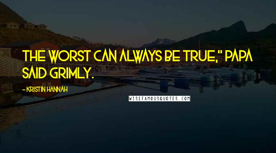 Kristin Hannah Quotes: The worst can always be true," Papa said grimly.