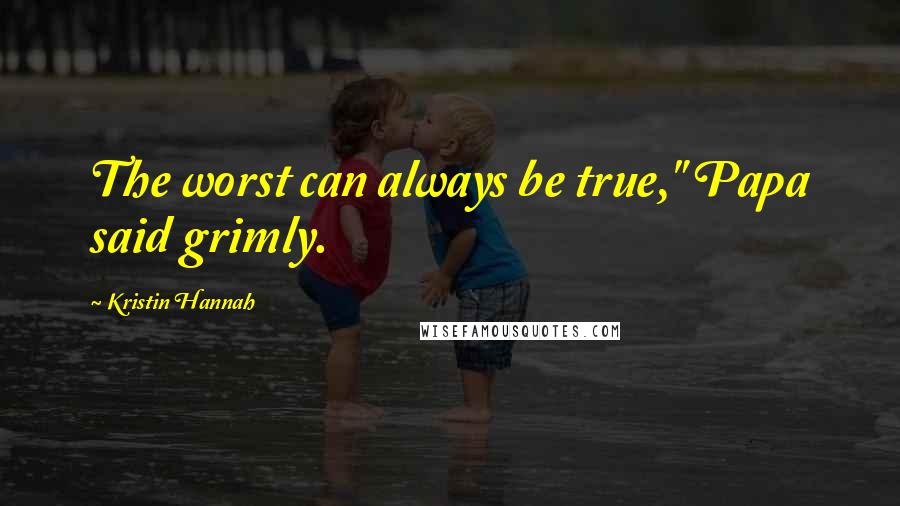 Kristin Hannah Quotes: The worst can always be true," Papa said grimly.