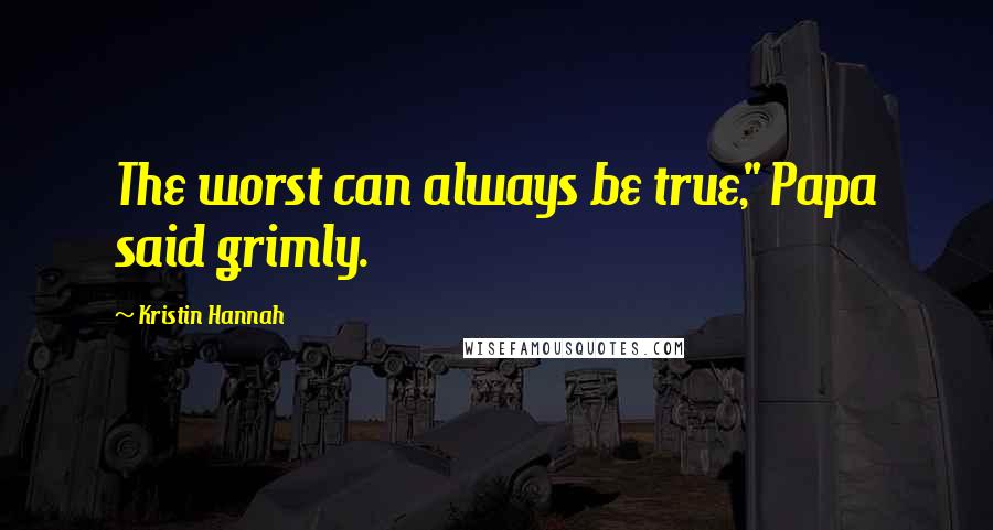 Kristin Hannah Quotes: The worst can always be true," Papa said grimly.