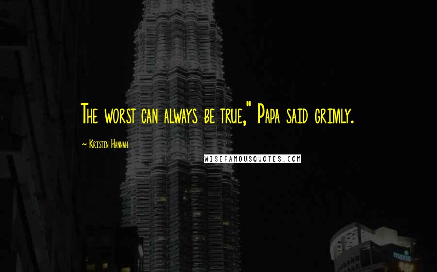 Kristin Hannah Quotes: The worst can always be true," Papa said grimly.