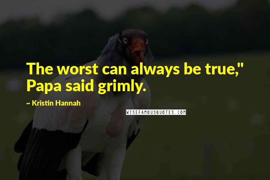 Kristin Hannah Quotes: The worst can always be true," Papa said grimly.