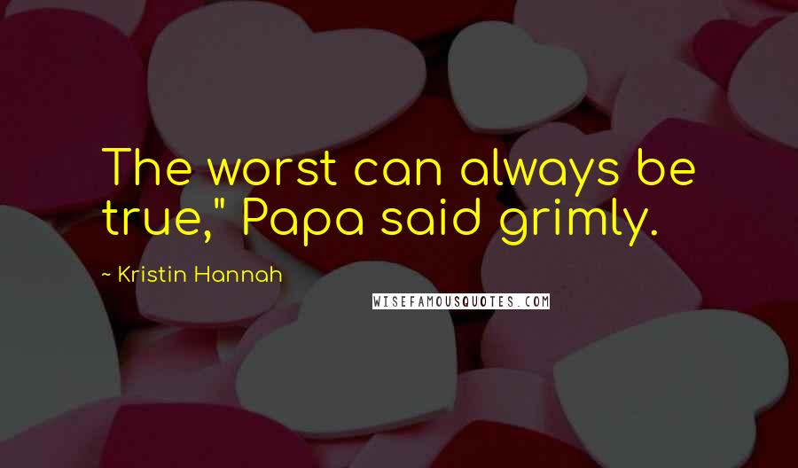 Kristin Hannah Quotes: The worst can always be true," Papa said grimly.