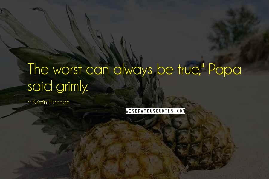 Kristin Hannah Quotes: The worst can always be true," Papa said grimly.