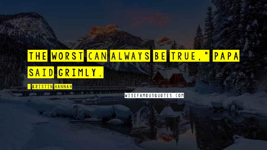 Kristin Hannah Quotes: The worst can always be true," Papa said grimly.